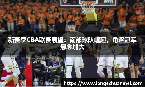 新赛季CBA联赛展望：南部球队崛起，角逐冠军悬念加大