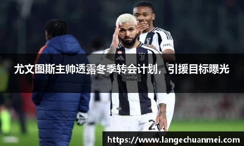 尤文图斯主帅透露冬季转会计划，引援目标曝光