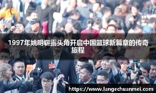 1997年姚明崭露头角开启中国篮球新篇章的传奇旅程