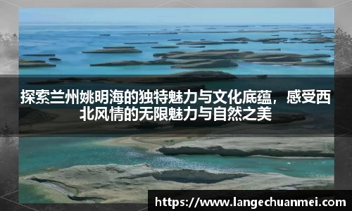 探索兰州姚明海的独特魅力与文化底蕴，感受西北风情的无限魅力与自然之美