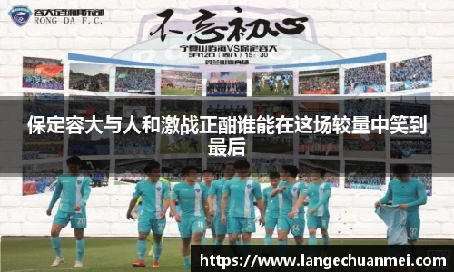 保定容大与人和激战正酣谁能在这场较量中笑到最后