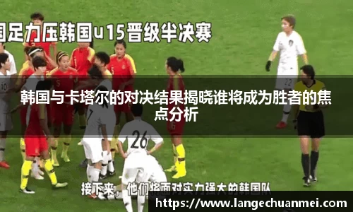 韩国与卡塔尔的对决结果揭晓谁将成为胜者的焦点分析