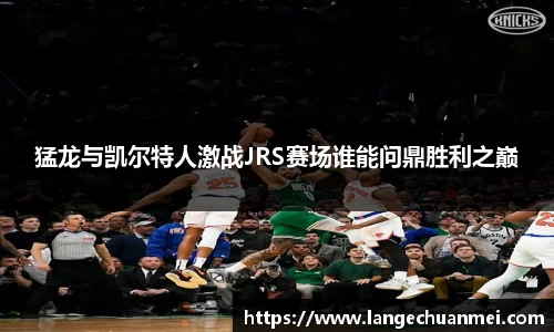 猛龙与凯尔特人激战JRS赛场谁能问鼎胜利之巅