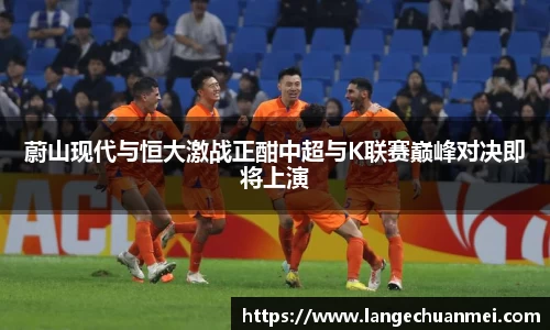 蔚山现代与恒大激战正酣中超与K联赛巅峰对决即将上演