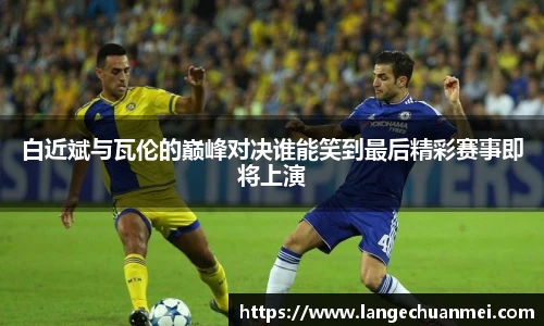白近斌与瓦伦的巅峰对决谁能笑到最后精彩赛事即将上演