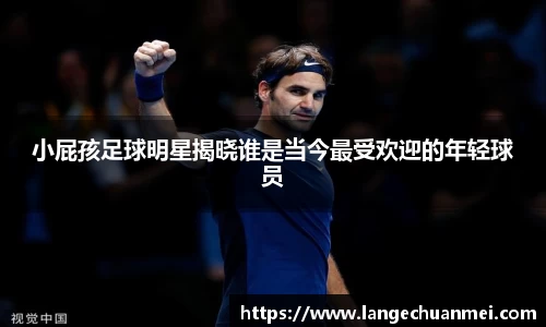 小屁孩足球明星揭晓谁是当今最受欢迎的年轻球员